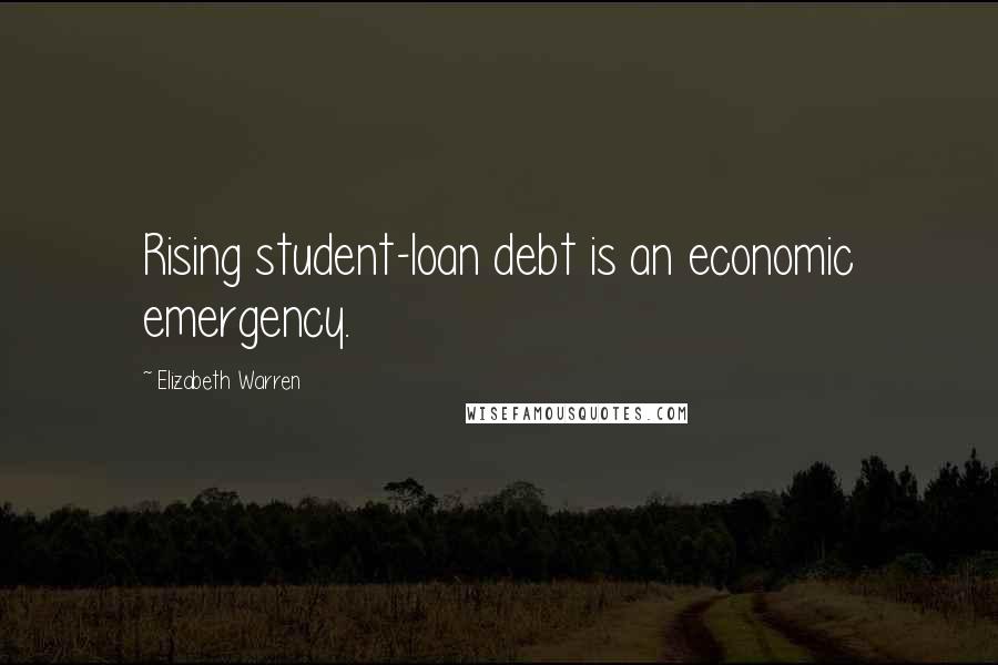 Elizabeth Warren Quotes: Rising student-loan debt is an economic emergency.