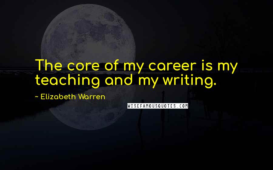 Elizabeth Warren Quotes: The core of my career is my teaching and my writing.