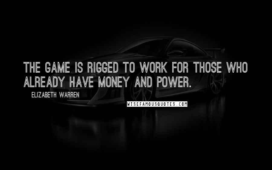 Elizabeth Warren Quotes: The game is rigged to work for those who already have money and power.