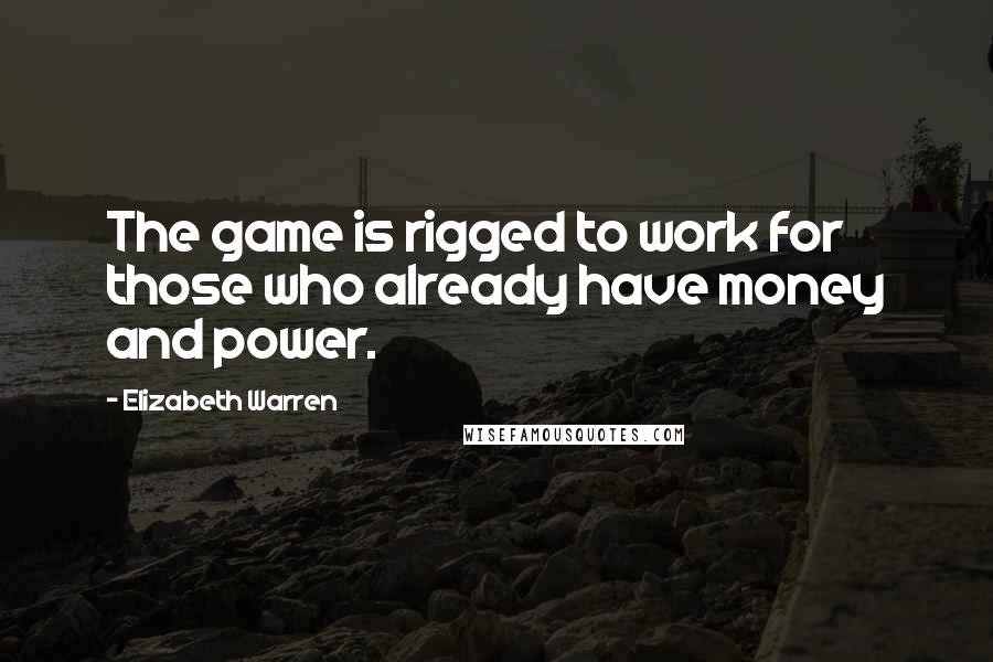 Elizabeth Warren Quotes: The game is rigged to work for those who already have money and power.