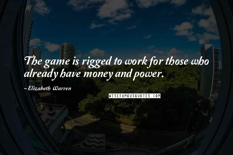 Elizabeth Warren Quotes: The game is rigged to work for those who already have money and power.