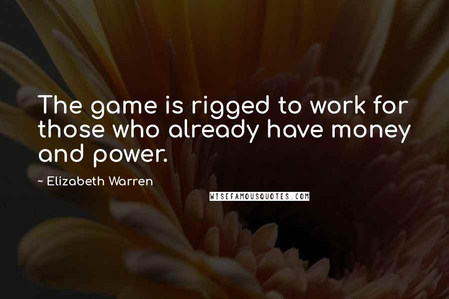 Elizabeth Warren Quotes: The game is rigged to work for those who already have money and power.