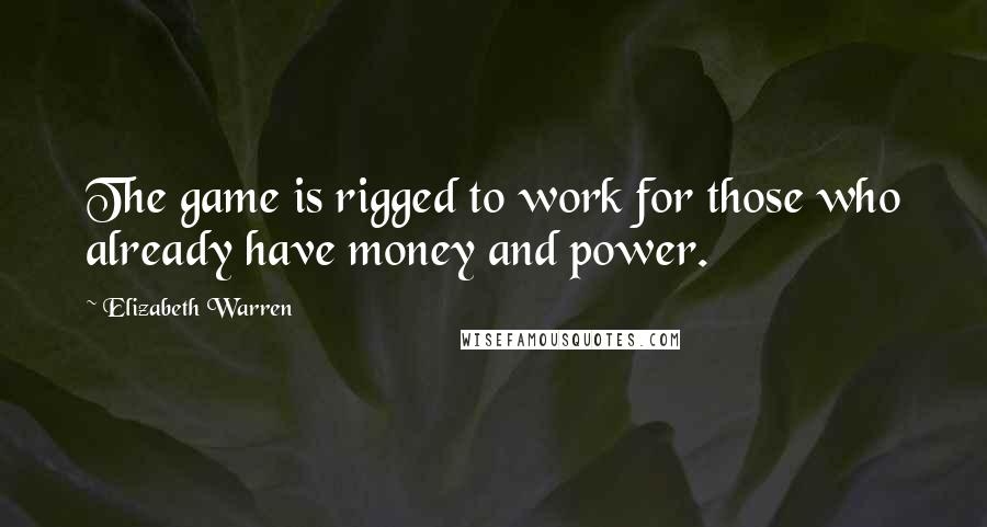 Elizabeth Warren Quotes: The game is rigged to work for those who already have money and power.