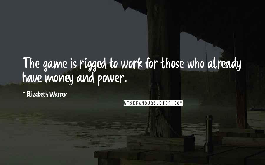 Elizabeth Warren Quotes: The game is rigged to work for those who already have money and power.