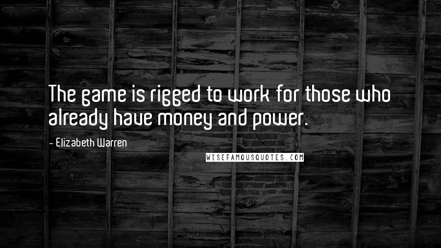 Elizabeth Warren Quotes: The game is rigged to work for those who already have money and power.