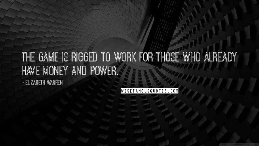 Elizabeth Warren Quotes: The game is rigged to work for those who already have money and power.