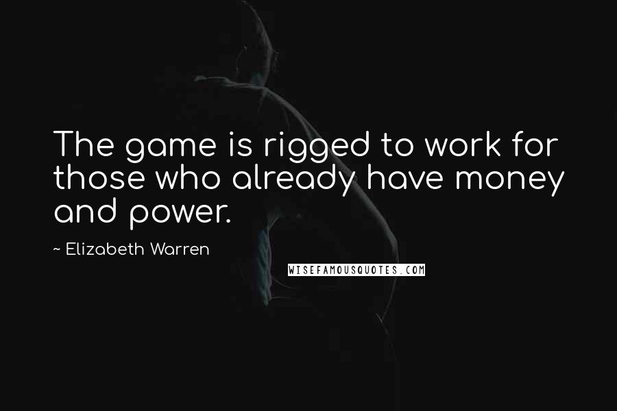 Elizabeth Warren Quotes: The game is rigged to work for those who already have money and power.