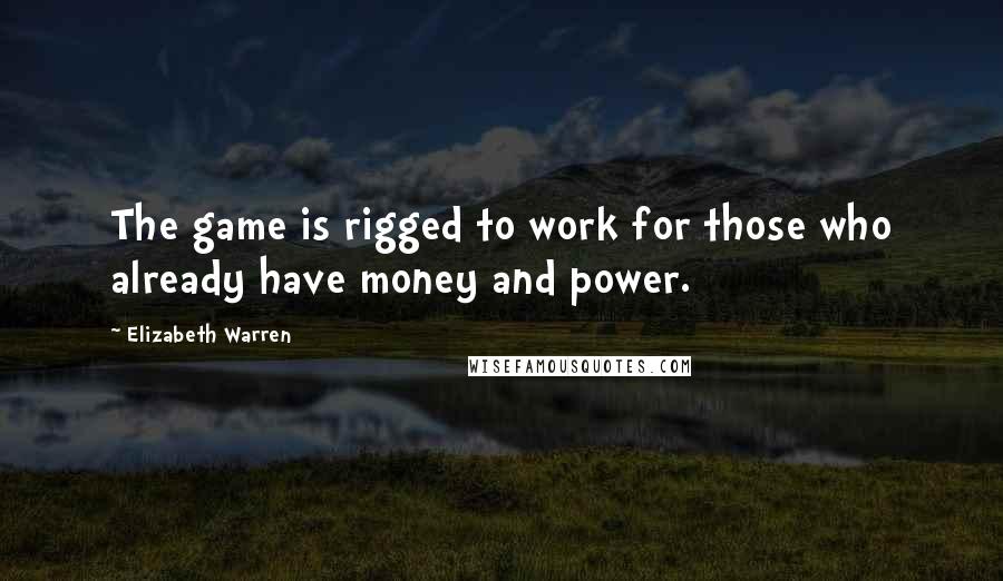 Elizabeth Warren Quotes: The game is rigged to work for those who already have money and power.