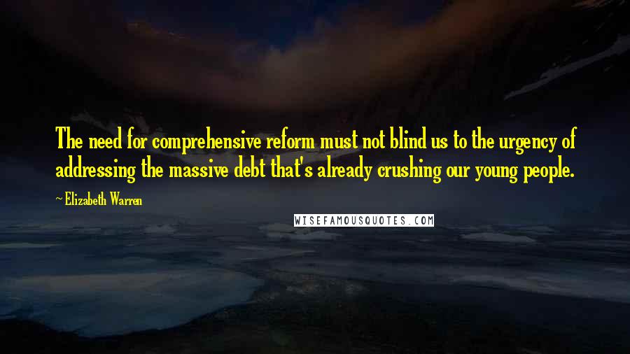 Elizabeth Warren Quotes: The need for comprehensive reform must not blind us to the urgency of addressing the massive debt that's already crushing our young people.