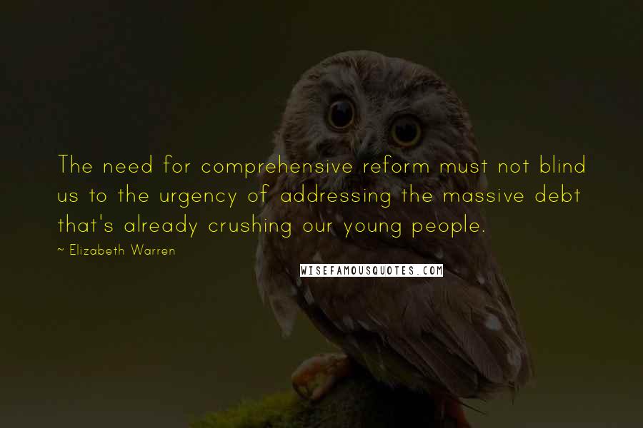 Elizabeth Warren Quotes: The need for comprehensive reform must not blind us to the urgency of addressing the massive debt that's already crushing our young people.