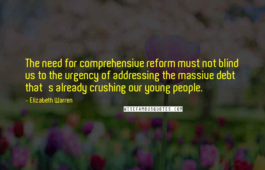 Elizabeth Warren Quotes: The need for comprehensive reform must not blind us to the urgency of addressing the massive debt that's already crushing our young people.