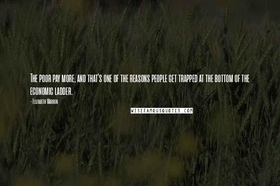 Elizabeth Warren Quotes: The poor pay more, and that's one of the reasons people get trapped at the bottom of the economic ladder.