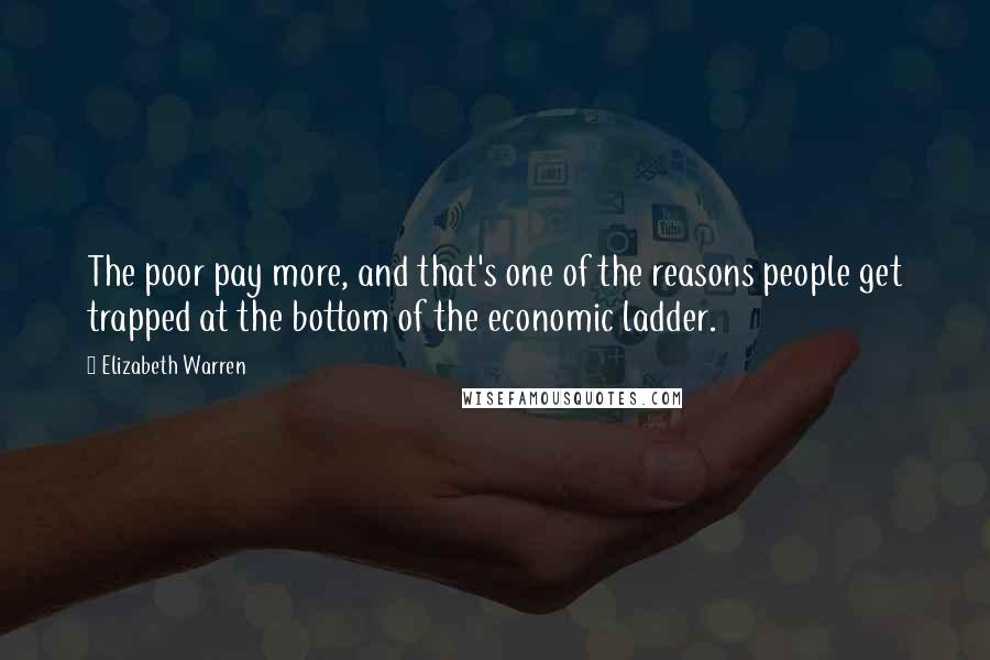 Elizabeth Warren Quotes: The poor pay more, and that's one of the reasons people get trapped at the bottom of the economic ladder.