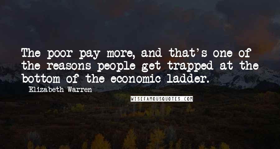 Elizabeth Warren Quotes: The poor pay more, and that's one of the reasons people get trapped at the bottom of the economic ladder.