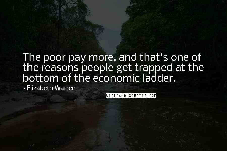 Elizabeth Warren Quotes: The poor pay more, and that's one of the reasons people get trapped at the bottom of the economic ladder.