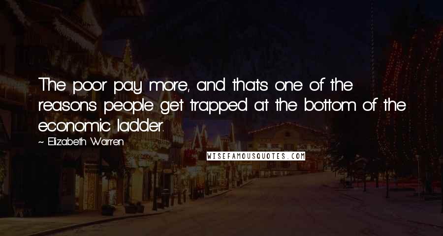 Elizabeth Warren Quotes: The poor pay more, and that's one of the reasons people get trapped at the bottom of the economic ladder.