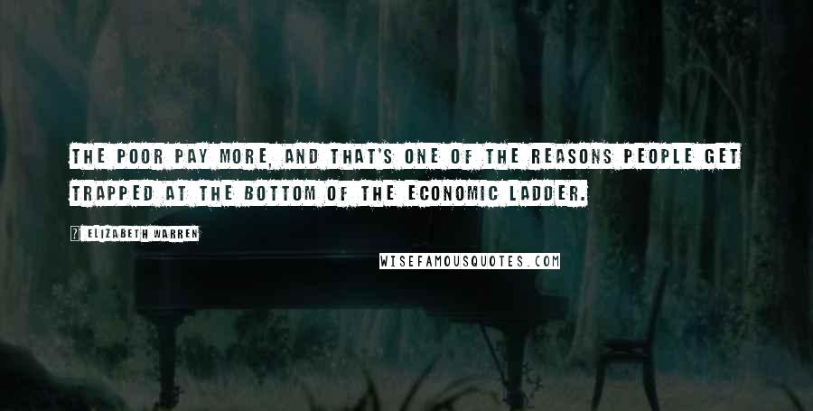 Elizabeth Warren Quotes: The poor pay more, and that's one of the reasons people get trapped at the bottom of the economic ladder.