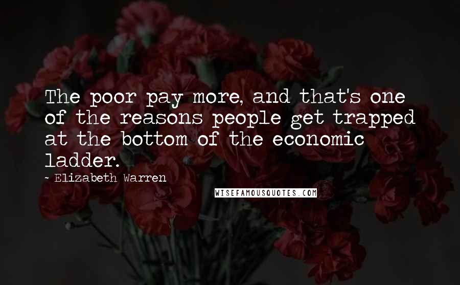 Elizabeth Warren Quotes: The poor pay more, and that's one of the reasons people get trapped at the bottom of the economic ladder.