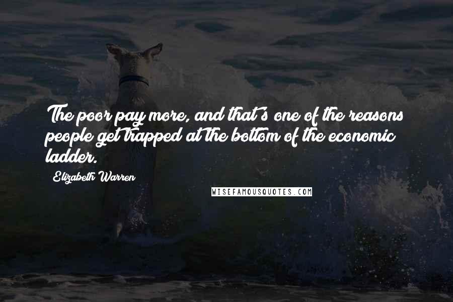 Elizabeth Warren Quotes: The poor pay more, and that's one of the reasons people get trapped at the bottom of the economic ladder.