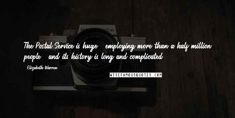 Elizabeth Warren Quotes: The Postal Service is huge - employing more than a half million people - and its history is long and complicated.