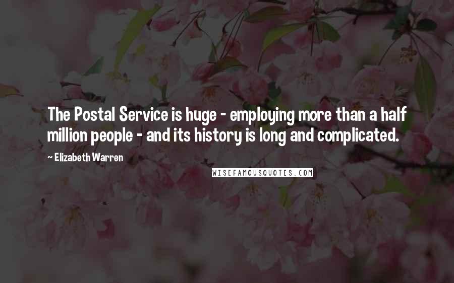 Elizabeth Warren Quotes: The Postal Service is huge - employing more than a half million people - and its history is long and complicated.