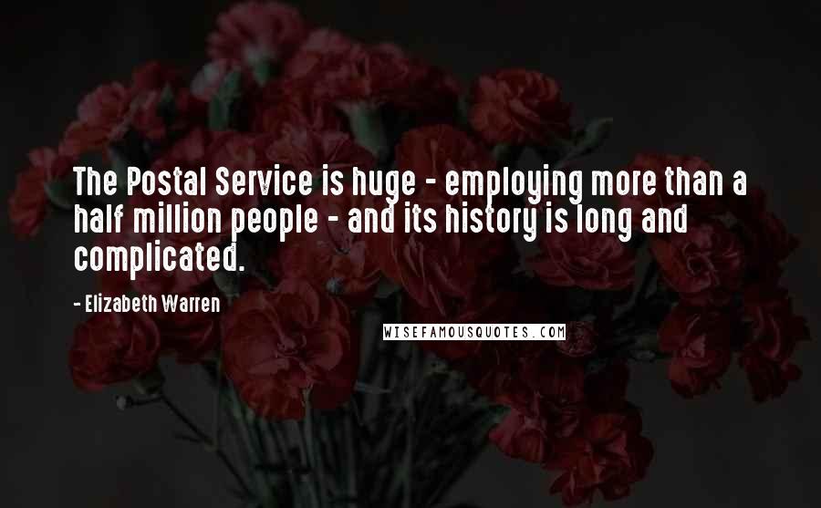 Elizabeth Warren Quotes: The Postal Service is huge - employing more than a half million people - and its history is long and complicated.