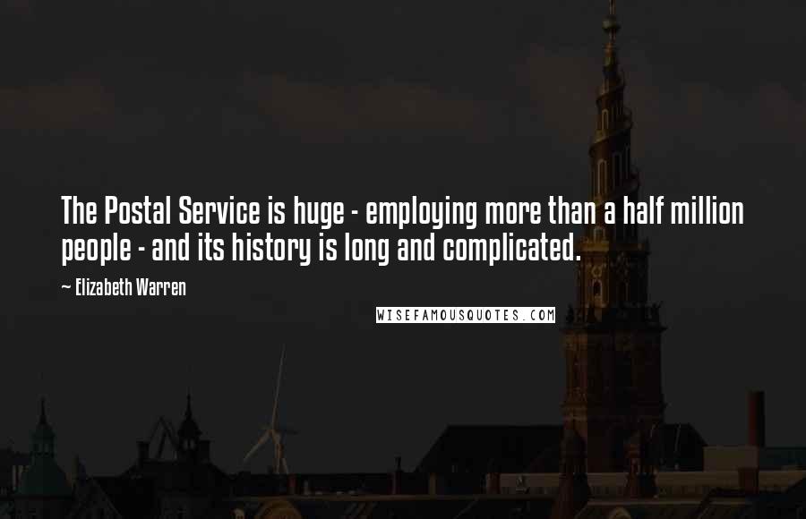 Elizabeth Warren Quotes: The Postal Service is huge - employing more than a half million people - and its history is long and complicated.