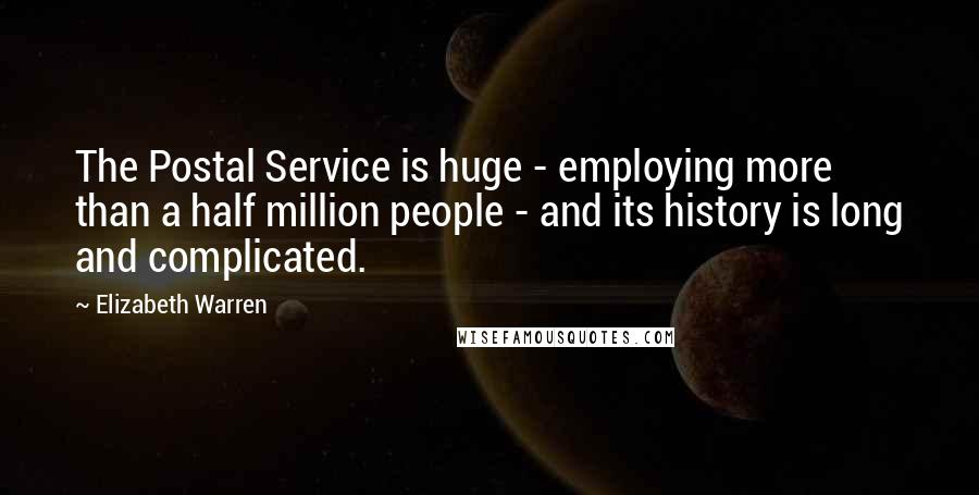 Elizabeth Warren Quotes: The Postal Service is huge - employing more than a half million people - and its history is long and complicated.