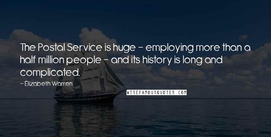 Elizabeth Warren Quotes: The Postal Service is huge - employing more than a half million people - and its history is long and complicated.