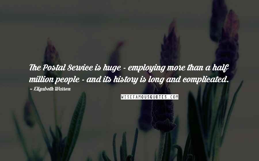 Elizabeth Warren Quotes: The Postal Service is huge - employing more than a half million people - and its history is long and complicated.