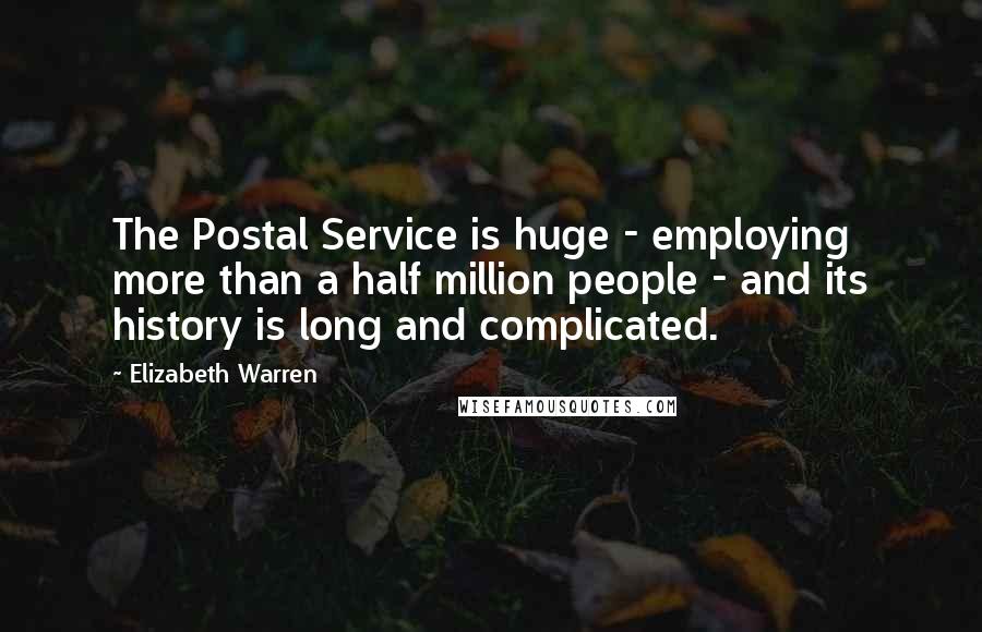 Elizabeth Warren Quotes: The Postal Service is huge - employing more than a half million people - and its history is long and complicated.
