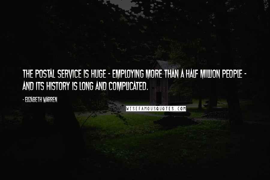 Elizabeth Warren Quotes: The Postal Service is huge - employing more than a half million people - and its history is long and complicated.