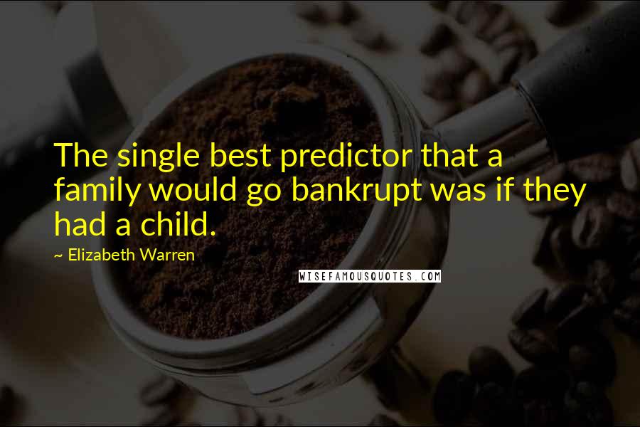 Elizabeth Warren Quotes: The single best predictor that a family would go bankrupt was if they had a child.