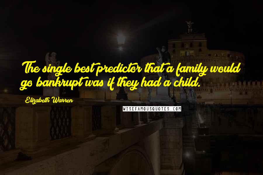 Elizabeth Warren Quotes: The single best predictor that a family would go bankrupt was if they had a child.