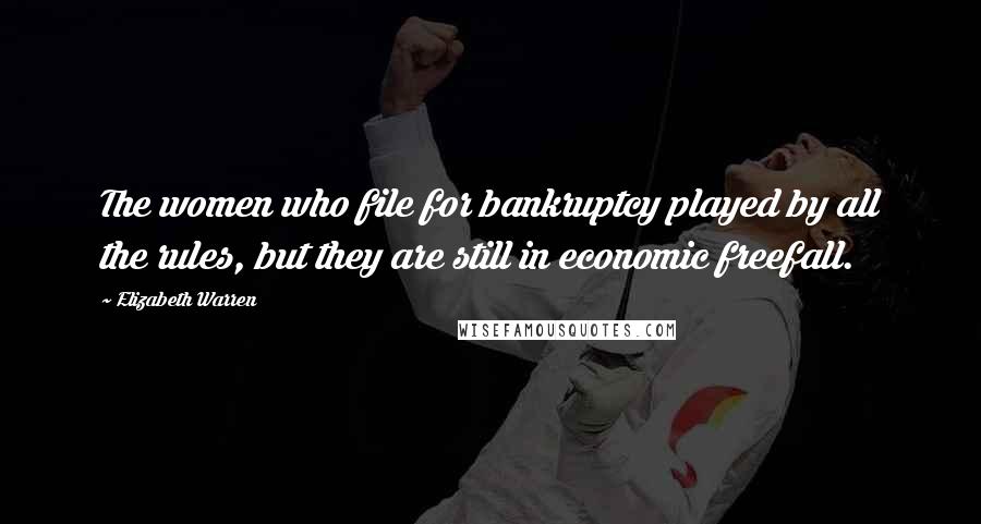 Elizabeth Warren Quotes: The women who file for bankruptcy played by all the rules, but they are still in economic freefall.