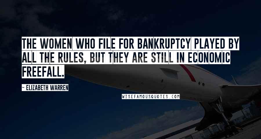 Elizabeth Warren Quotes: The women who file for bankruptcy played by all the rules, but they are still in economic freefall.