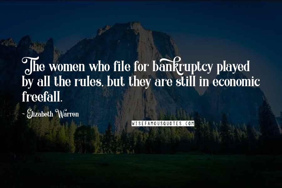 Elizabeth Warren Quotes: The women who file for bankruptcy played by all the rules, but they are still in economic freefall.