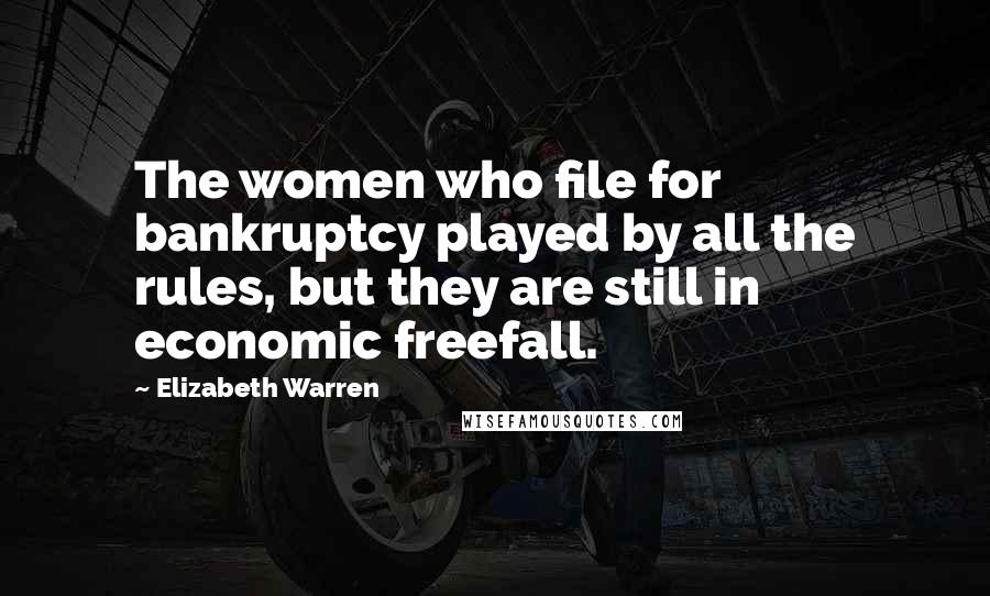 Elizabeth Warren Quotes: The women who file for bankruptcy played by all the rules, but they are still in economic freefall.