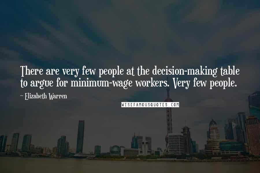 Elizabeth Warren Quotes: There are very few people at the decision-making table to argue for minimum-wage workers. Very few people.