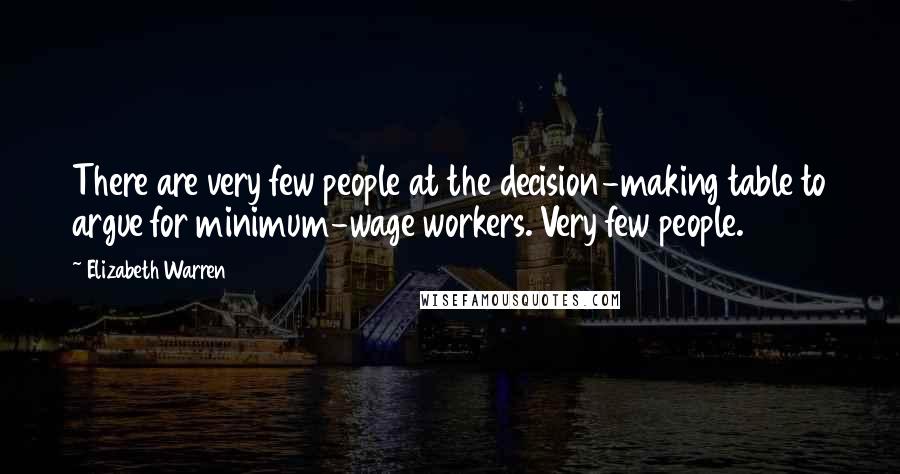 Elizabeth Warren Quotes: There are very few people at the decision-making table to argue for minimum-wage workers. Very few people.