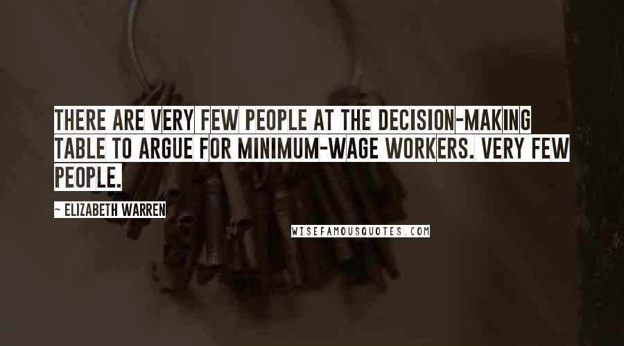 Elizabeth Warren Quotes: There are very few people at the decision-making table to argue for minimum-wage workers. Very few people.