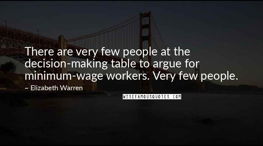 Elizabeth Warren Quotes: There are very few people at the decision-making table to argue for minimum-wage workers. Very few people.