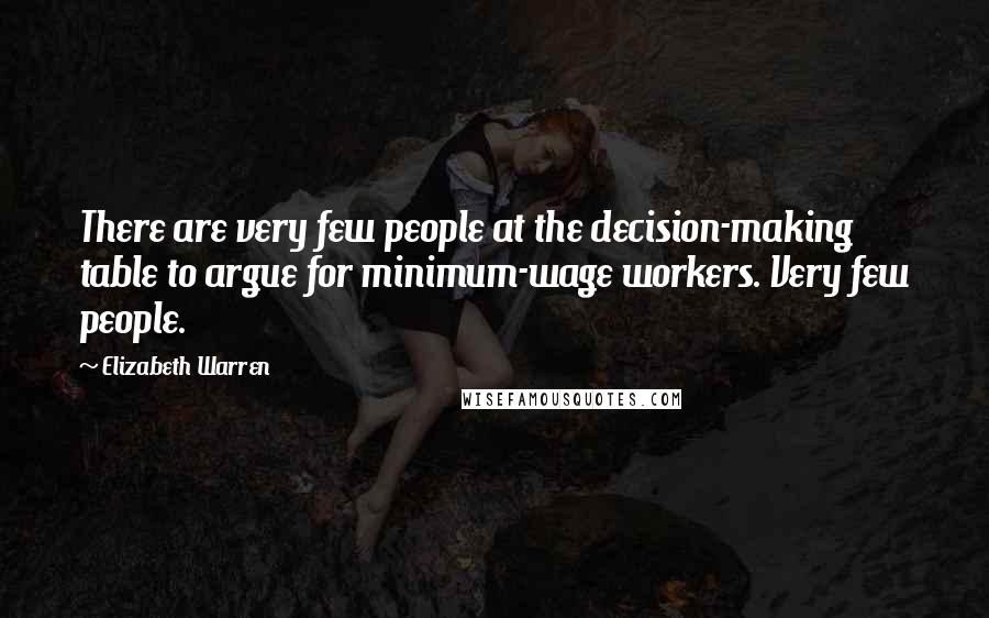Elizabeth Warren Quotes: There are very few people at the decision-making table to argue for minimum-wage workers. Very few people.
