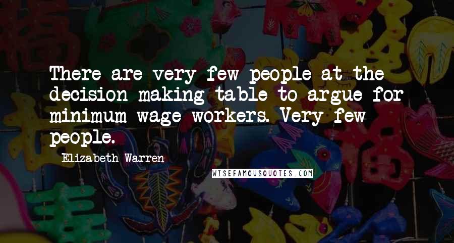 Elizabeth Warren Quotes: There are very few people at the decision-making table to argue for minimum-wage workers. Very few people.