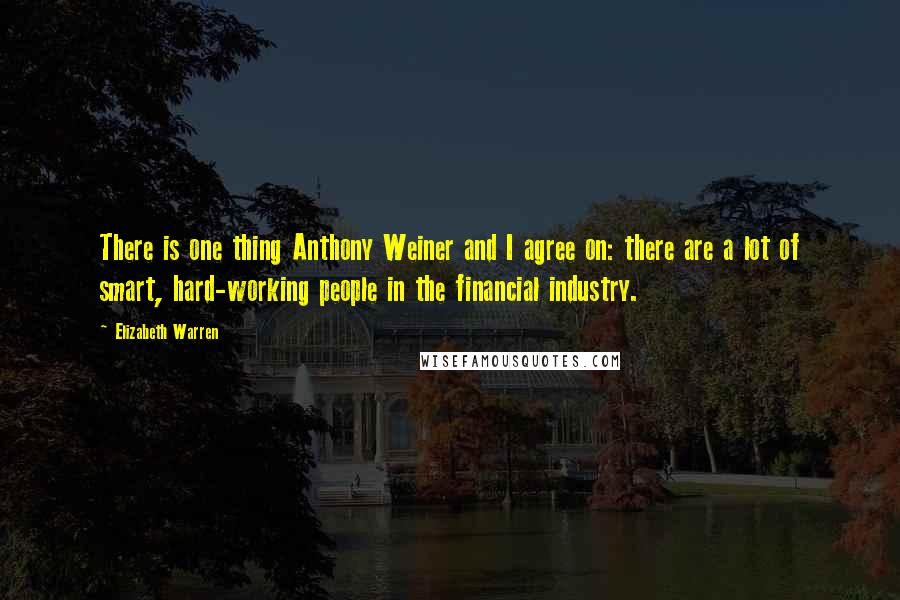 Elizabeth Warren Quotes: There is one thing Anthony Weiner and I agree on: there are a lot of smart, hard-working people in the financial industry.