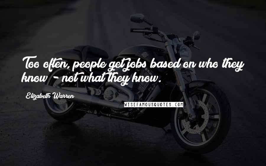 Elizabeth Warren Quotes: Too often, people get jobs based on who they know - not what they know.