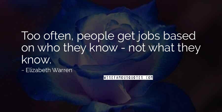 Elizabeth Warren Quotes: Too often, people get jobs based on who they know - not what they know.