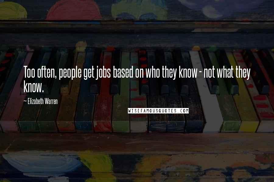 Elizabeth Warren Quotes: Too often, people get jobs based on who they know - not what they know.
