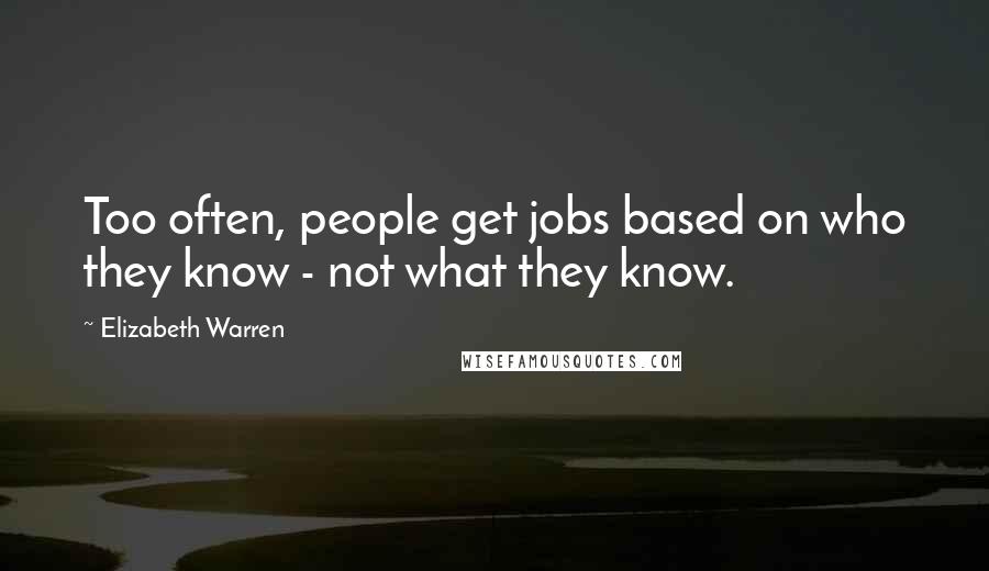 Elizabeth Warren Quotes: Too often, people get jobs based on who they know - not what they know.