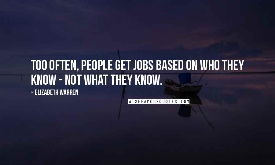 Elizabeth Warren Quotes: Too often, people get jobs based on who they know - not what they know.